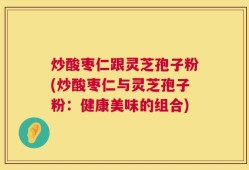 炒酸枣仁跟灵芝孢子粉(炒酸枣仁与灵芝孢子粉：健康美味的组合)