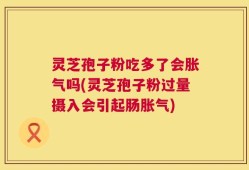 灵芝孢子粉吃多了会胀气吗(灵芝孢子粉过量摄入会引起肠胀气)