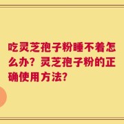 吃灵芝孢子粉睡不着怎么办？灵芝孢子粉的正确使用方法？