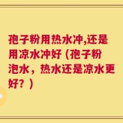 孢子粉用热水冲,还是用凉水冲好 (孢子粉泡水，热水还是凉水更好？)
