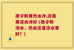 孢子粉用热水冲,还是用凉水冲好 (孢子粉泡水，热水还是凉水更好？)