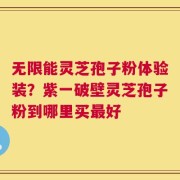 无限能灵芝孢子粉体验装？紫一破壁灵芝孢子粉到哪里买最好