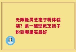 无限能灵芝孢子粉体验装？紫一破壁灵芝孢子粉到哪里买最好