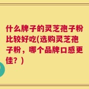 什么牌子的灵芝孢子粉比较好吃(选购灵芝孢子粉，哪个品牌口感更佳？)