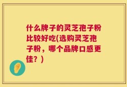 什么牌子的灵芝孢子粉比较好吃(选购灵芝孢子粉，哪个品牌口感更佳？)