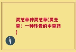 灵芝草种灵芝草(灵芝草：一种珍贵的中草药)