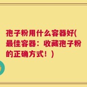 孢子粉用什么容器好(最佳容器：收藏孢子粉的正确方式！)