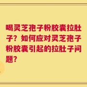 喝灵芝孢子粉胶囊拉肚子？如何应对灵芝孢子粉胶囊引起的拉肚子问题？