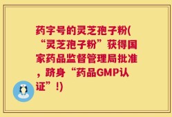 药字号的灵芝孢子粉(“灵芝孢子粉”获得国家药品监督管理局批准，跻身“药品GMP认证”!)