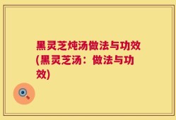 黑灵芝炖汤做法与功效(黑灵芝汤：做法与功效)