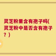 灵芝粉里含有孢子吗(灵芝粉中是否含有孢子？)