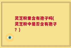 灵芝粉里含有孢子吗(灵芝粉中是否含有孢子？)
