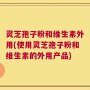 灵芝孢子粉和维生素外用(使用灵芝孢子粉和维生素的外用产品)