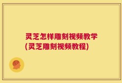 灵芝怎样雕刻视频教学(灵芝雕刻视频教程)