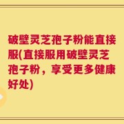 破壁灵芝孢子粉能直接服(直接服用破壁灵芝孢子粉，享受更多健康好处)