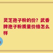 灵芝孢子粉的价？武香牌孢子粉质量价格怎么样