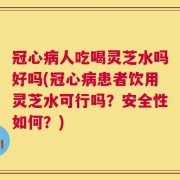 冠心病人吃喝灵芝水吗好吗(冠心病患者饮用灵芝水可行吗？安全性如何？)