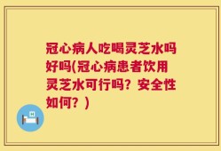 冠心病人吃喝灵芝水吗好吗(冠心病患者饮用灵芝水可行吗？安全性如何？)