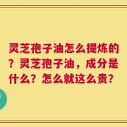 灵芝孢子油怎么提炼的？灵芝孢子油，成分是什么？怎么就这么贵？