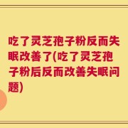 吃了灵芝孢子粉反而失眠改善了(吃了灵芝孢子粉后反而改善失眠问题)