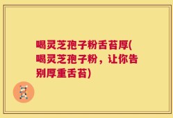 喝灵芝孢子粉舌苔厚(喝灵芝孢子粉，让你告别厚重舌苔)