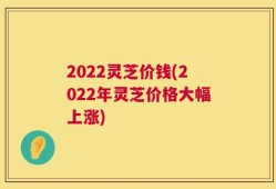 2022灵芝价钱(2022年灵芝价格大幅上涨)