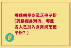 哪些明星吃灵芝孢子粉(药膳瘦身潮流，哪些名人已加入食用灵芝孢子粉？)