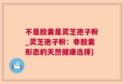 不是胶囊是灵芝孢子粉_灵芝孢子粉：非胶囊形态的天然健康选择)
