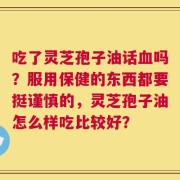 吃了灵芝孢子油话血吗？服用保健的东西都要挺谨慎的，灵芝孢子油怎么样吃比较好？