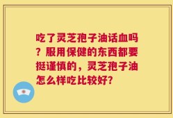 吃了灵芝孢子油话血吗？服用保健的东西都要挺谨慎的，灵芝孢子油怎么样吃比较好？