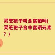 灵芝孢子粉含富硒吗(灵芝孢子含丰富硒元素？)