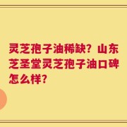 灵芝孢子油稀缺？山东芝圣堂灵芝孢子油口碑怎么样？