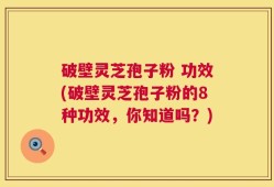 破壁灵芝孢子粉 功效(破壁灵芝孢子粉的8种功效，你知道吗？)