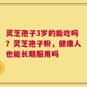 灵芝孢子3岁的能吃吗？灵芝孢子粉，健康人也能长期服用吗