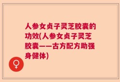 人参女贞子灵芝胶囊的功效(人参女贞子灵芝胶囊——古方配方助强身健体)