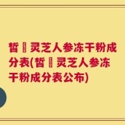 皙玥灵芝人参冻干粉成分表(皙玥灵芝人参冻干粉成分表公布)