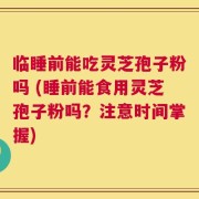 临睡前能吃灵芝孢子粉吗 (睡前能食用灵芝孢子粉吗？注意时间掌握)