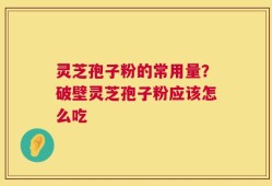 灵芝孢子粉的常用量？破壁灵芝孢子粉应该怎么吃