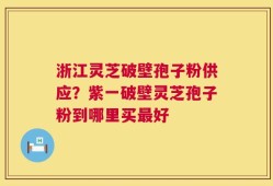 浙江灵芝破壁孢子粉供应？紫一破壁灵芝孢子粉到哪里买最好