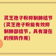 灵芝孢子粉抑制肺结节(灵芝孢子粉能有效抑制肺部结节，具有潜在的预防作用)