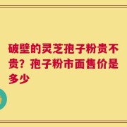破壁的灵芝孢子粉贵不贵？孢子粉市面售价是多少