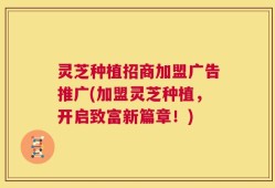 灵芝种植招商加盟广告推广(加盟灵芝种植，开启致富新篇章！)