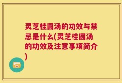 灵芝桂圆汤的功效与禁忌是什么(灵芝桂圆汤的功效及注意事项简介)