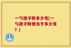 一勺孢子粉多少克(一勺孢子粉相当于多少克？)