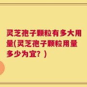 灵芝孢子颗粒有多大用量(灵芝孢子颗粒用量多少为宜？)