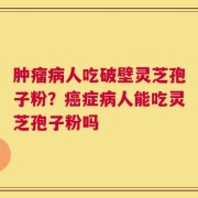 肿瘤病人吃破壁灵芝孢子粉？癌症病人能吃灵芝孢子粉吗