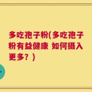 多吃孢子粉(多吃孢子粉有益健康 如何摄入更多？)
