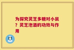 为探究灵芝多糖对小鼠？灵芝泡酒的功效与作用