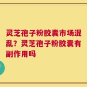 灵芝孢子粉胶囊市场混乱？灵芝孢子粉胶囊有副作用吗