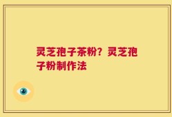 灵芝孢子茶粉？灵芝孢子粉制作法